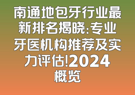南通地包牙行业最新排名揭晓：专业牙医机构推荐及实力评估！2024概览