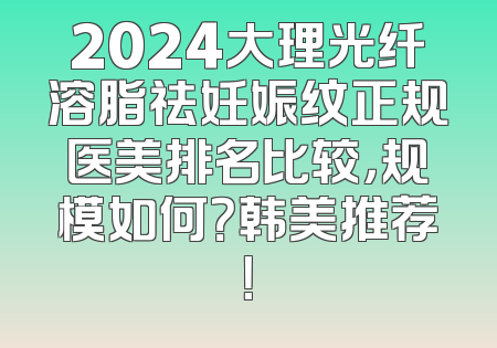 2024大理光纤溶脂祛妊娠纹正规医美排名比较，规模如何？韩美推荐！