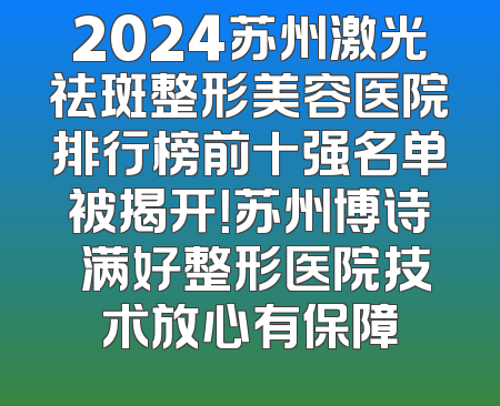 2024苏州激光祛斑整形美容医院排行榜前十强名单被揭开！苏州博诗玥满好整形医院技术放心有保障