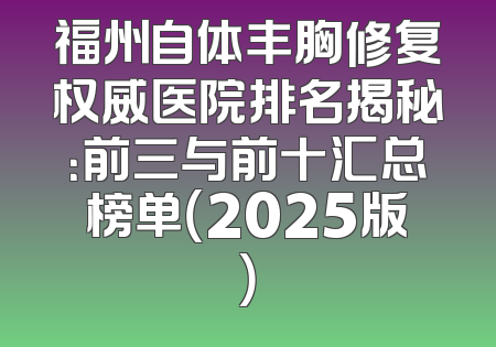 福州自体丰胸修复权威医院排名揭秘：前三与前十汇总榜单（2025版）