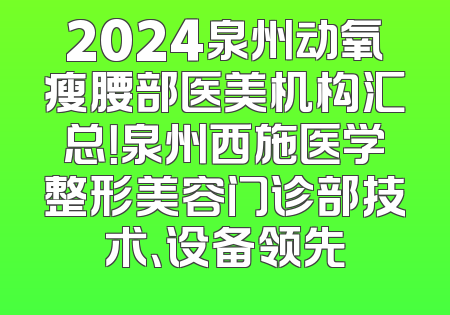 2024泉州动氧瘦腰部医美机构汇总！泉州西施医学整形美容门诊部技术、设备领先
