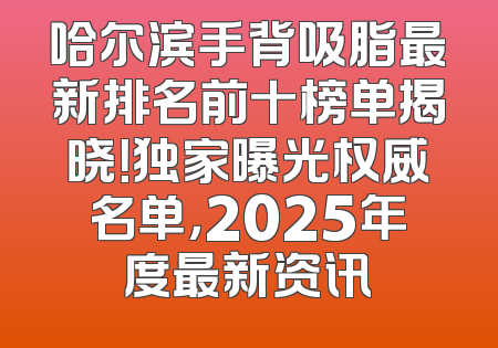 哈尔滨手背吸脂最新排名前十榜单揭晓！独家曝光权威名单，2025年度最新资讯