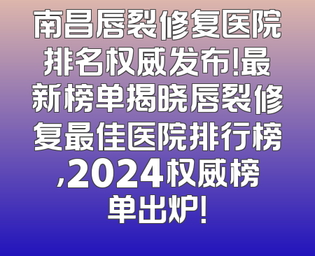 南昌唇裂修复医院排名权威发布！最新榜单揭晓唇裂修复最佳医院排行榜，2024权威榜单出炉！