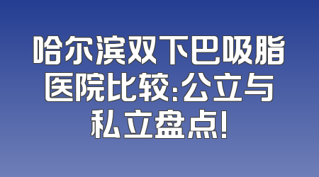哈尔滨双下巴吸脂医院比较：公立与私立盘点!