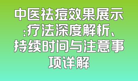 中医祛痘效果展示：疗法深度解析、持续时间与注意事项详解