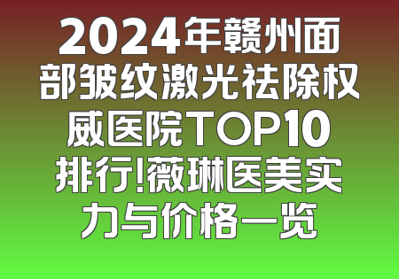 2024年赣州面部皱纹激光祛除权威医院TOP10排行！薇琳医美实力与价格一览