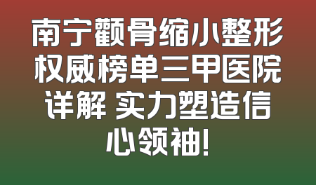 南宁颧骨缩小整形权威榜单三甲医院详解 实力塑造信心领袖!