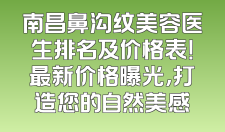 南昌鼻沟纹美容医生排名及价格表！最新价格曝光，打造您的自然美感