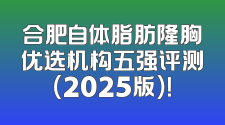 合肥自体脂肪隆胸优选机构五强评测（2025版）！