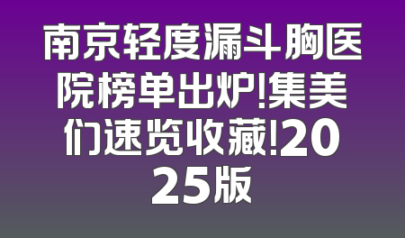 南京轻度漏斗胸医院榜单出炉！集美们速览收藏！2025版