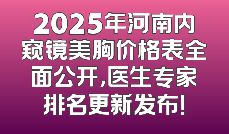 2025年河南内窥镜美胸价格表全面公开，医生专家排名更新发布！