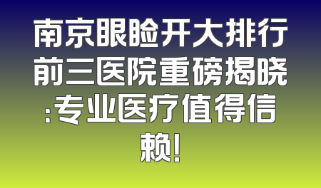 南京眼睑开大排行前三医院重磅揭晓：专业医疗值得信赖！