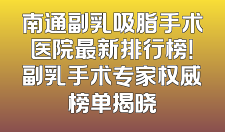 南通副乳吸脂手术医院最新排行榜！副乳手术专家权威榜单揭晓