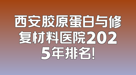 西安胶原蛋白与修复材料医院2025年排名！