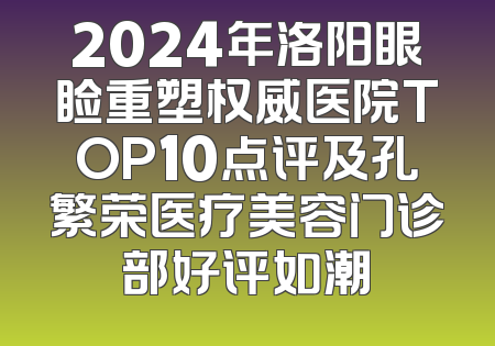 2024年洛阳眼睑重塑权威医院TOP10点评及孔繁荣医疗美容门诊部好评如潮