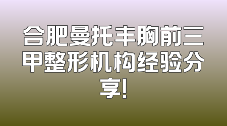 合肥曼托丰胸前三甲整形机构经验分享！