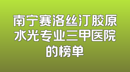 南宁赛洛丝汀胶原水光专业三甲医院的榜单