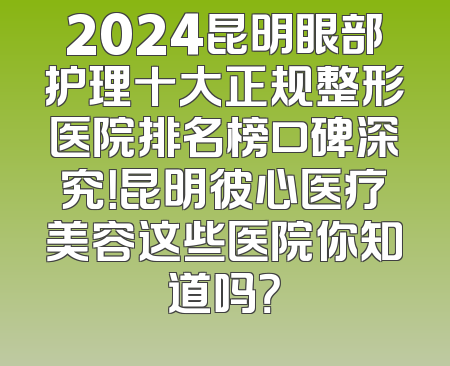 2024昆明眼部护理十大正规整形医院排名榜口碑深究！昆明彼心医疗美容这些医院你知道吗？