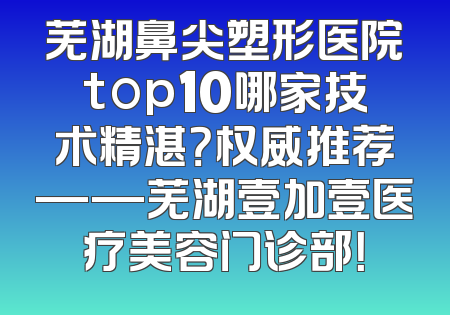芜湖鼻尖塑形医院top10哪家技术精湛？权威推荐——芜湖壹加壹医疗美容门诊部！