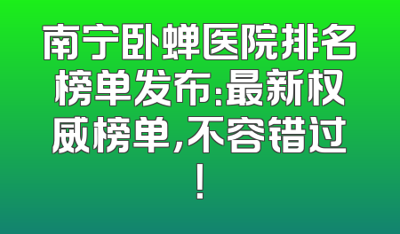 南宁卧蝉医院排名榜单发布：最新权威榜单，不容错过！