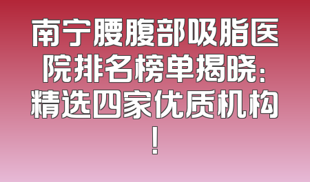 南宁腰腹部吸脂医院排名榜单揭晓：精选四家优质机构！
