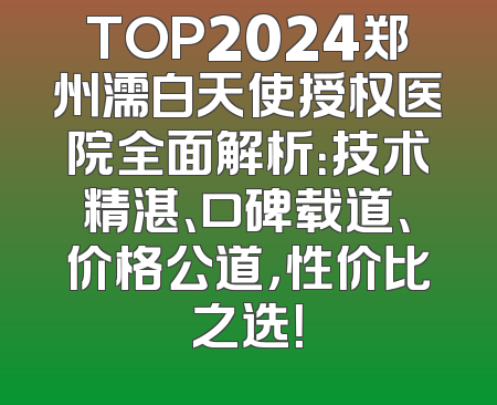 TOP2024郑州濡白天使授权医院全面解析：技术精湛、口碑载道、价格公道，性价比之选！