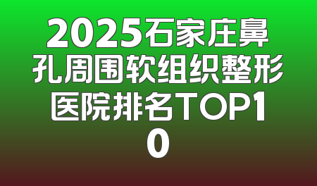2025石家庄鼻孔周围软组织整形医院排名TOP10