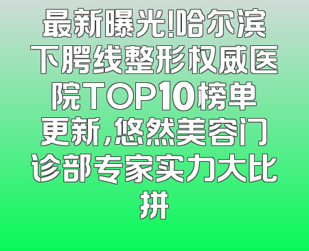 最新曝光！哈尔滨下腭线整形权威医院TOP10榜单更新，悠然美容门诊部专家实力大比拼