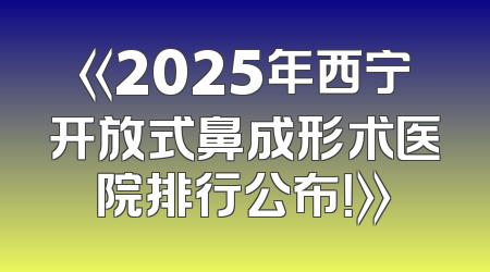 《2025年西宁开放式鼻成形术医院排行公布！》