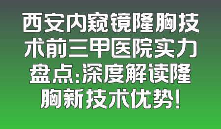 西安内窥镜隆胸技术前三甲医院实力盘点：深度解读隆胸新技术优势！