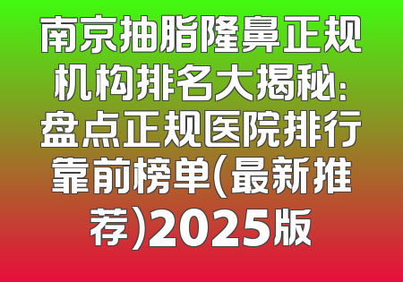 南京抽脂隆鼻正规机构排名大揭秘：盘点正规医院排行靠前榜单（最新推荐）2025版