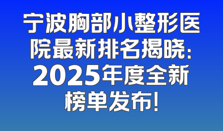 宁波胸部小整形医院最新排名揭晓：2025年度全新榜单发布！