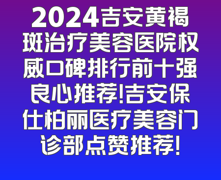 2024吉安黄褐斑治疗美容医院权威口碑排行前十强良心推荐！吉安保仕柏丽医疗美容门诊部点赞推荐！