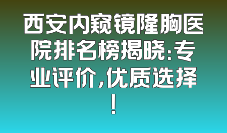 西安内窥镜隆胸医院排名榜揭晓：专业评价，优质选择！