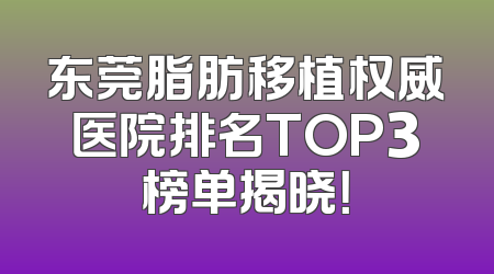 东莞脂肪移植权威医院排名TOP3榜单揭晓！