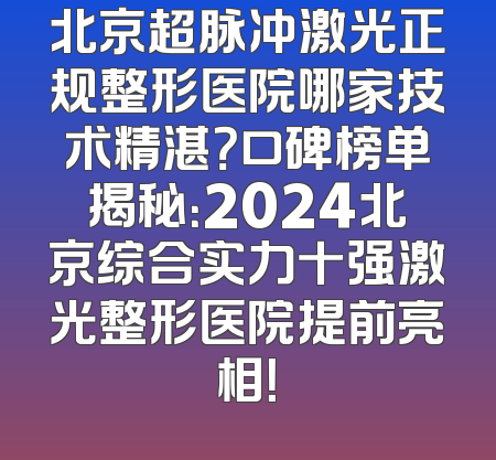 北京超脉冲激光正规整形医院哪家技术精湛？口碑榜单揭秘：2024北京综合实力十强激光整形医院提前亮相！