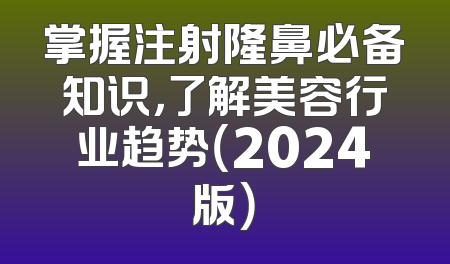掌握注射隆鼻必备知识，了解美容行业趋势（2024版）