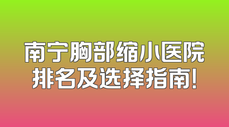 南宁胸部缩小医院排名及选择指南！