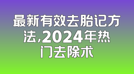 最新有效去胎记方法，2024年热门去除术