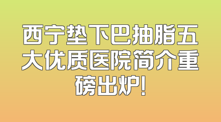 西宁垫下巴抽脂五大优质医院简介重磅出炉！