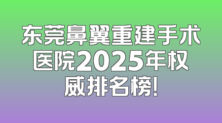 东莞鼻翼重建手术医院2025年权威排名榜！