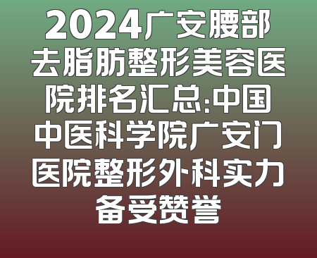 2024广安腰部去脂肪整形美容医院排名汇总：中国中医科学院广安门医院整形外科实力备受赞誉