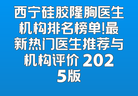 西宁硅胶隆胸医生机构排名榜单！最新热门医生推荐与机构评价 2025版