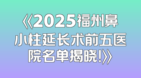 《2025福州鼻小柱延长术前五医院名单揭晓！》
