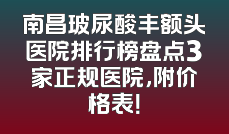 南昌玻尿酸丰额头医院排行榜盘点3家正规医院，附价格表！