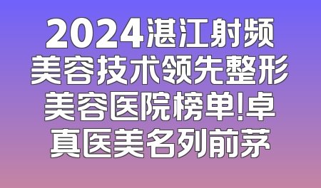 2024湛江射频美容技术领先整形美容医院榜单！卓真医美名列前茅