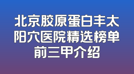 北京胶原蛋白丰太阳穴医院精选榜单前三甲介绍