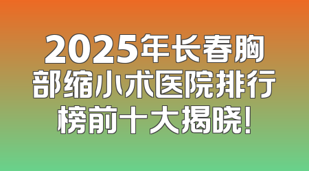 2025年长春胸部缩小术医院排行榜前十大揭晓！