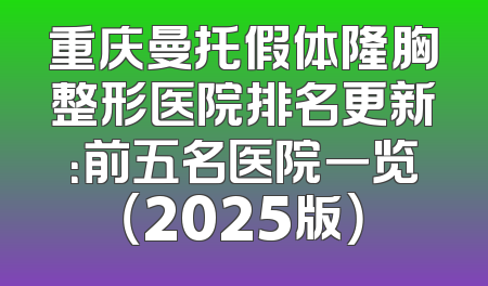 重庆曼托假体隆胸整形医院排名更新：前五名医院一览（2025版）