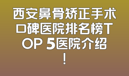 西安鼻骨矫正手术口碑医院排名榜TOP 5医院介绍！